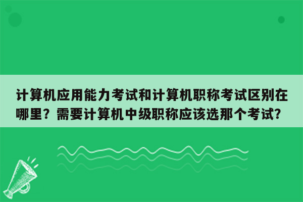 计算机应用能力考试和计算机职称考试区别在哪里？需要计算机中级职称应该选那个考试？