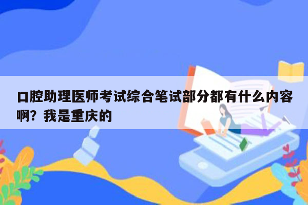 口腔助理医师考试综合笔试部分都有什么内容啊？我是重庆的