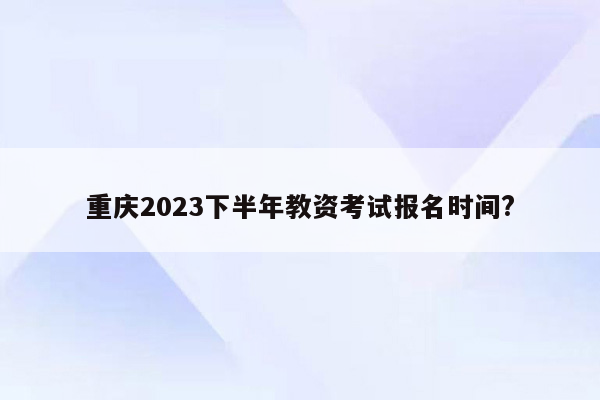 重庆2023下半年教资考试报名时间?