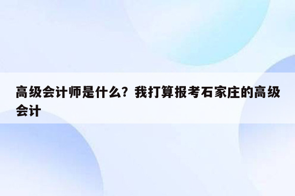 高级会计师是什么？我打算报考石家庄的高级会计