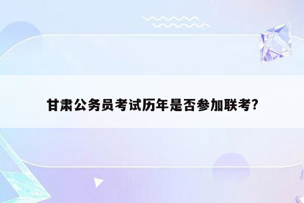 甘肃公务员考试历年是否参加联考?