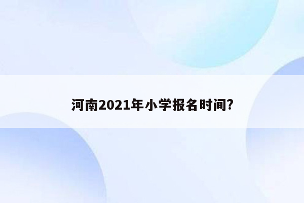 河南2021年小学报名时间?