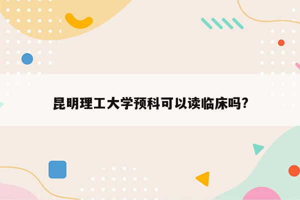 昆明理工大学预科可以读临床吗?