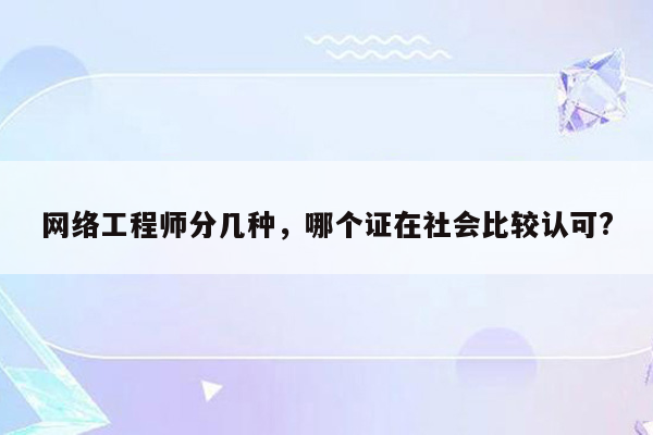 网络工程师分几种，哪个证在社会比较认可?