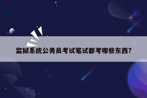 监狱系统公务员考试笔试都考哪些东西?