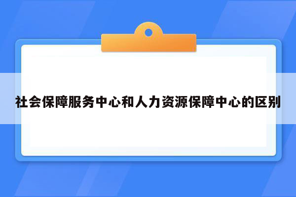 社会保障服务中心和人力资源保障中心的区别