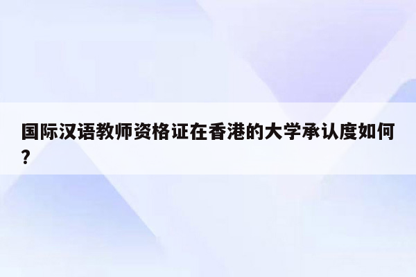 国际汉语教师资格证在香港的大学承认度如何?