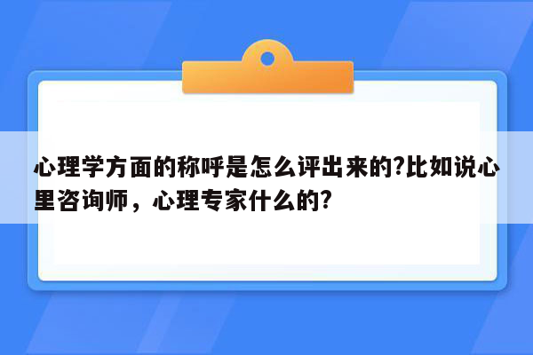 心理学方面的称呼是怎么评出来的?比如说心里咨询师，心理专家什么的?