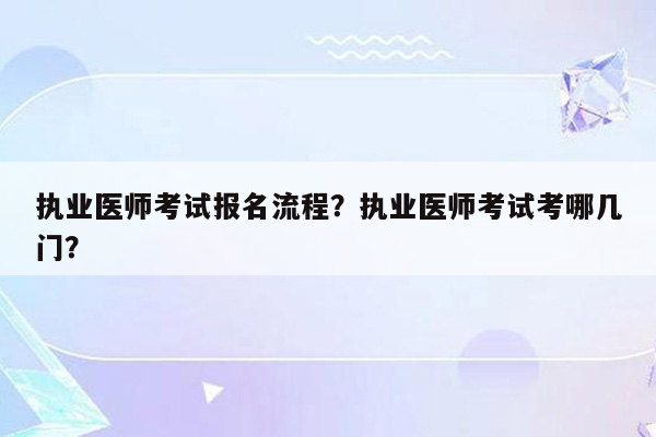 执业医师考试报名流程？执业医师考试考哪几门？