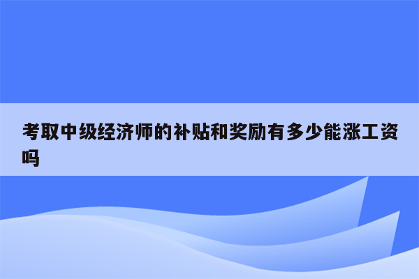 考取中级经济师的补贴和奖励有多少能涨工资吗