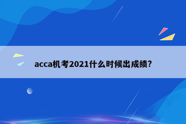 acca机考2021什么时候出成绩?