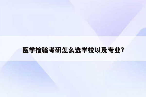 医学检验考研怎么选学校以及专业?