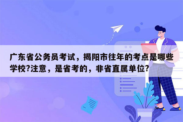 广东省公务员考试，揭阳市往年的考点是哪些学校?注意，是省考的，非省直属单位?