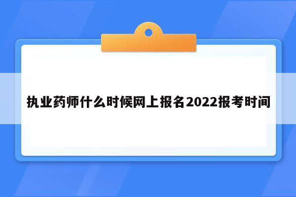 执业药师什么时候网上报名2022报考时间