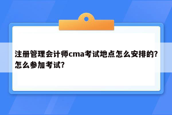 注册管理会计师cma考试地点怎么安排的？怎么参加考试？