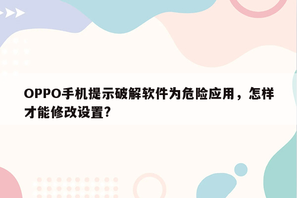 OPPO手机提示破解软件为危险应用，怎样才能修改设置?