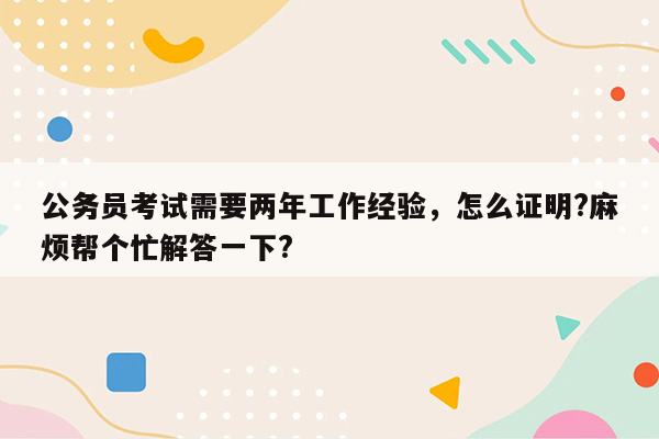 公务员考试需要两年工作经验，怎么证明?麻烦帮个忙解答一下?