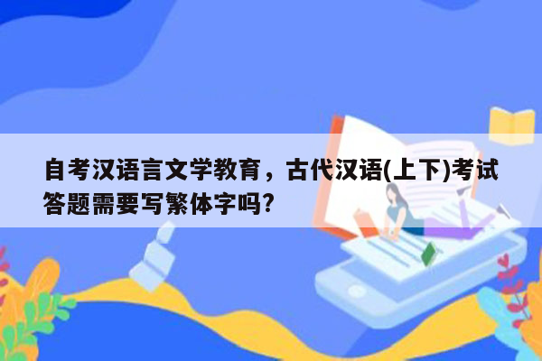 自考汉语言文学教育，古代汉语(上下)考试答题需要写繁体字吗?