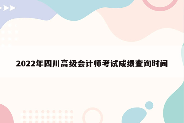 2022年四川高级会计师考试成绩查询时间