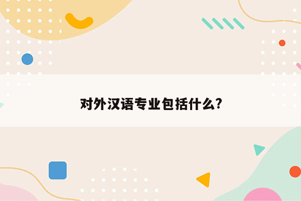 对外汉语专业包括什么?