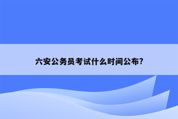 六安公务员考试什么时间公布?