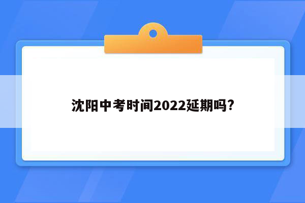 沈阳中考时间2022延期吗?