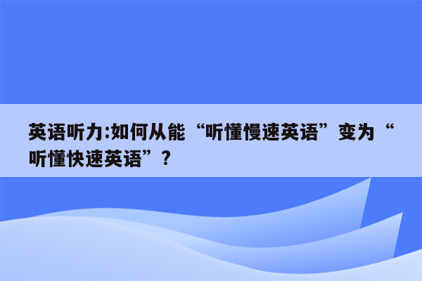 英语听力:如何从能“听懂慢速英语”变为“听懂快速英语”?