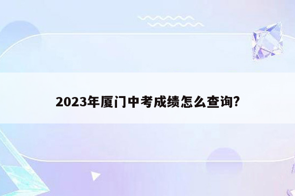 2023年厦门中考成绩怎么查询?