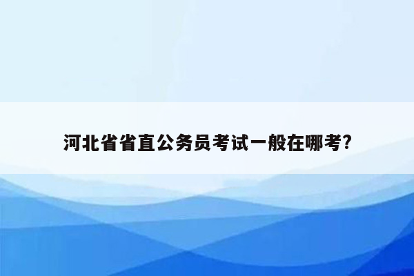 河北省省直公务员考试一般在哪考?