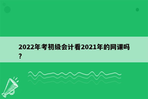 2022年考初级会计看2021年的网课吗?