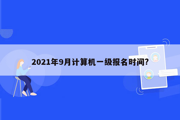 2021年9月计算机一级报名时间?