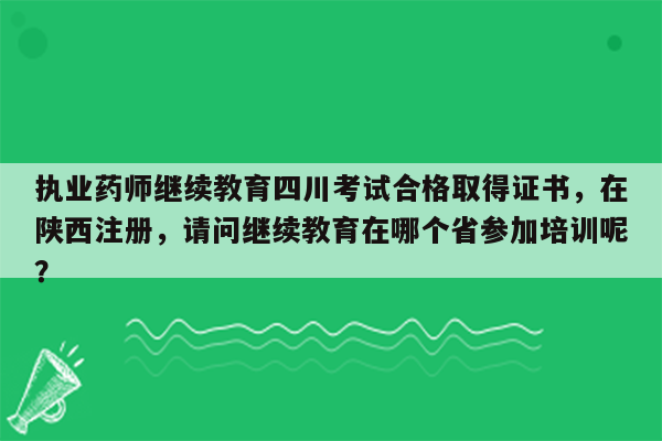 执业药师继续教育四川考试合格取得证书，在陕西注册，请问继续教育在哪个省参加培训呢？