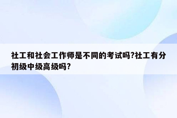 社工和社会工作师是不同的考试吗?社工有分初级中级高级吗?