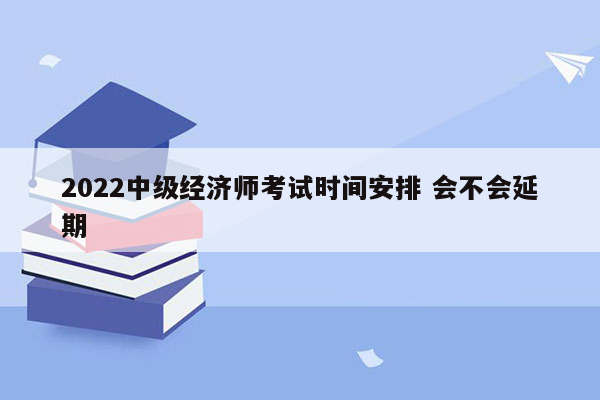 2022中级经济师考试时间安排 会不会延期