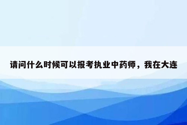 请问什么时候可以报考执业中药师，我在大连