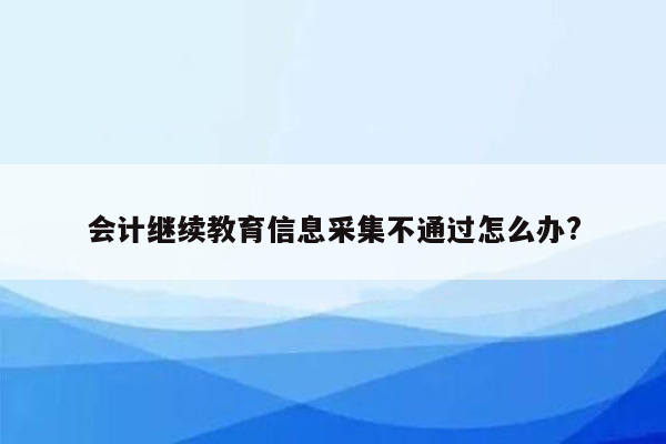 会计继续教育信息采集不通过怎么办?