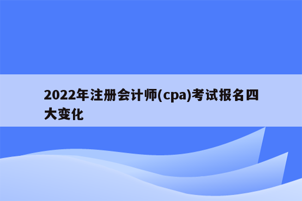 2022年注册会计师(cpa)考试报名四大变化