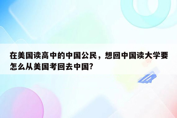 在美国读高中的中国公民，想回中国读大学要怎么从美国考回去中国?