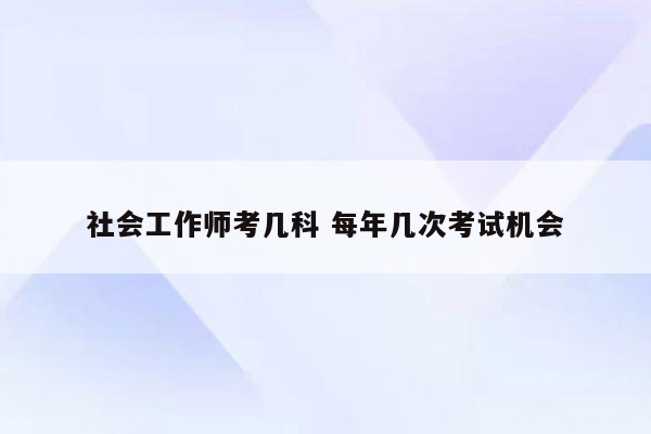 社会工作师考几科 每年几次考试机会