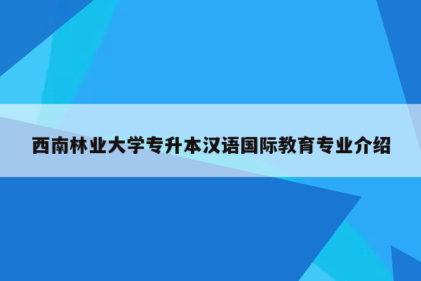 西南林业大学专升本汉语国际教育专业介绍