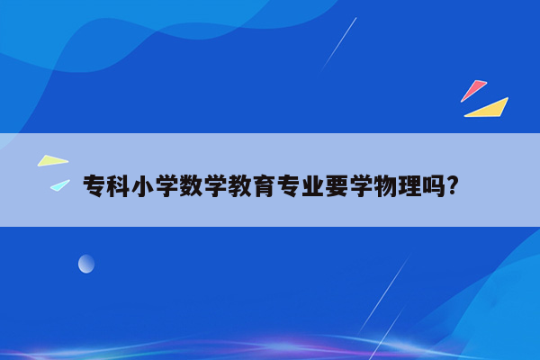 专科小学数学教育专业要学物理吗?