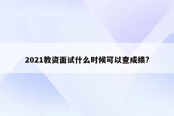 2021教资面试什么时候可以查成绩?