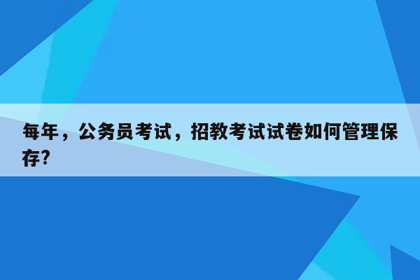 每年，公务员考试，招教考试试卷如何管理保存?