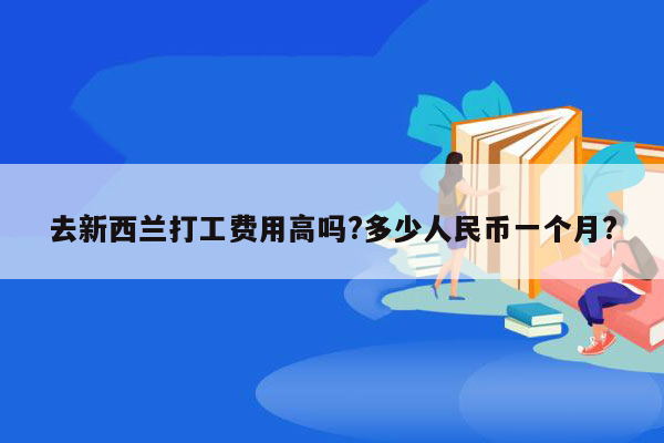 去新西兰打工费用高吗?多少人民币一个月?