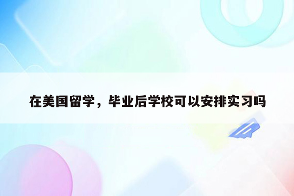 在美国留学，毕业后学校可以安排实习吗