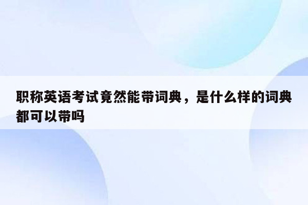 职称英语考试竟然能带词典，是什么样的词典都可以带吗