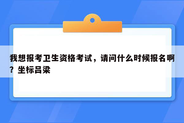 我想报考卫生资格考试，请问什么时候报名啊？坐标吕梁