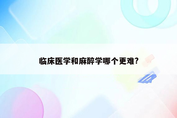 临床医学和麻醉学哪个更难?