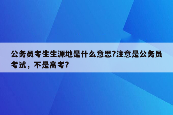 公务员考生生源地是什么意思?注意是公务员考试，不是高考?