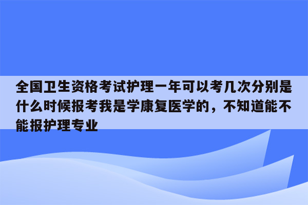 全国卫生资格考试护理一年可以考几次分别是什么时候报考我是学康复医学的，不知道能不能报护理专业